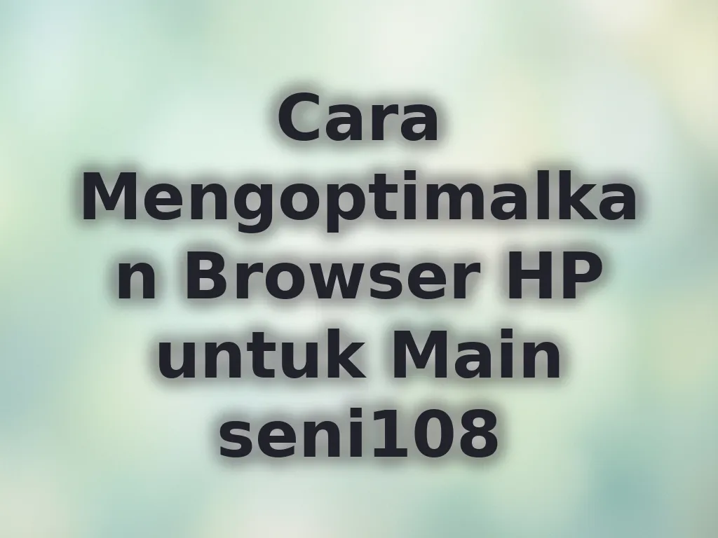 Cara Mengoptimalkan Browser HP untuk Main seni108