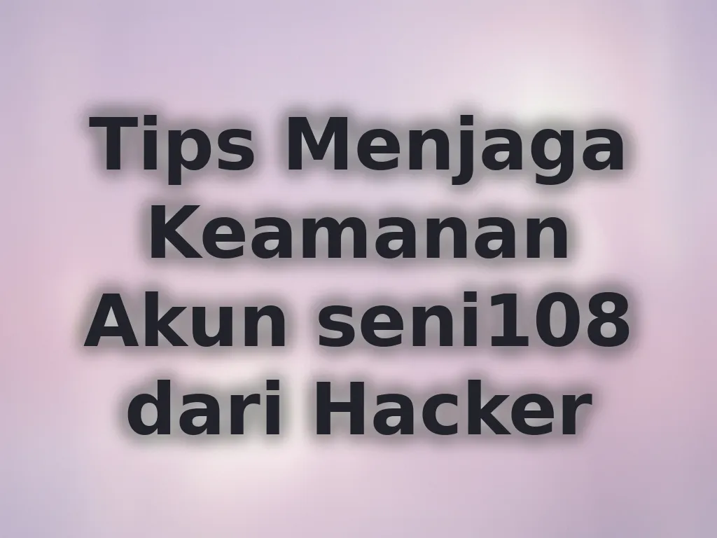 Tips Menjaga Keamanan Akun seni108 dari Hacker